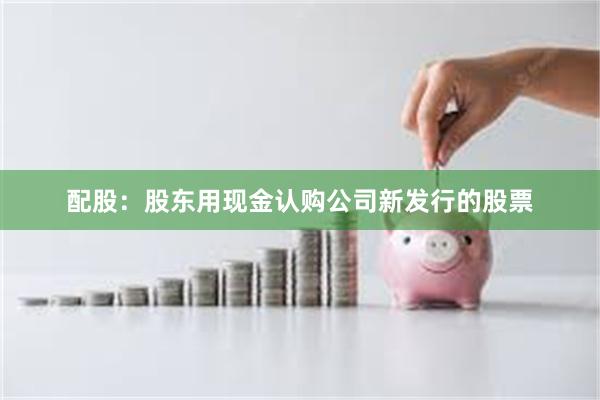 配股：股东用现金认购公司新发行的股票