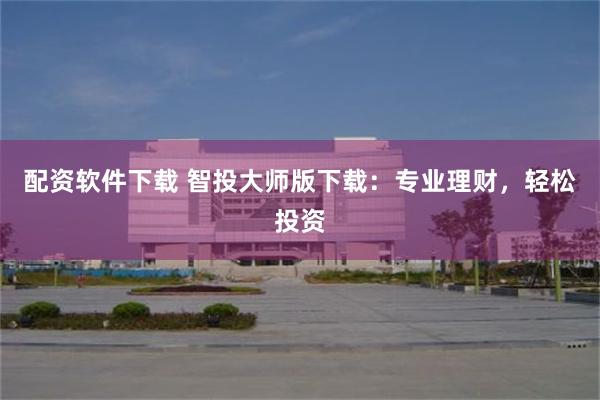 配资软件下载 智投大师版下载：专业理财，轻松投资