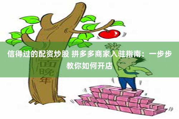 信得过的配资炒股 拼多多商家入驻指南：一步步教你如何开店