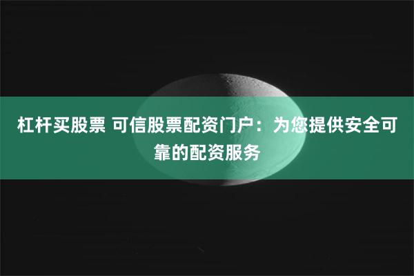 杠杆买股票 可信股票配资门户：为您提供安全可靠的配资服务