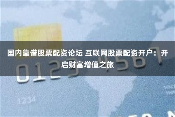 国内靠谱股票配资论坛 互联网股票配资开户：开启财富增值之旅