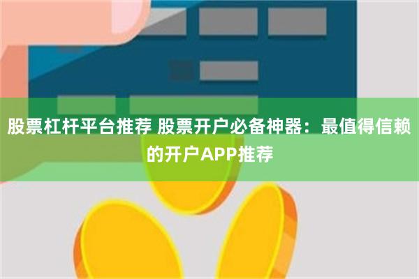 股票杠杆平台推荐 股票开户必备神器：最值得信赖的开户APP推荐