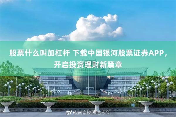 股票什么叫加杠杆 下载中国银河股票证券APP，开启投资理财新篇章