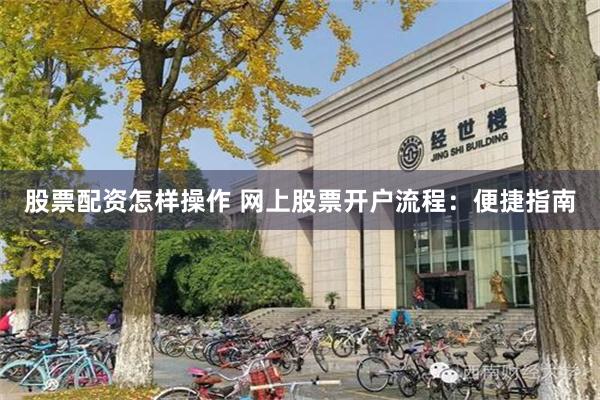 股票配资怎样操作 网上股票开户流程：便捷指南