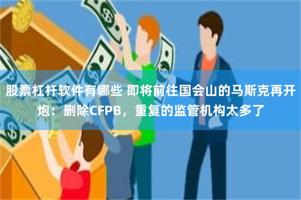 股票杠杆软件有哪些 即将前往国会山的马斯克再开炮：删除CFPB，重复的监管机构太多了