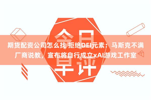 期货配资公司怎么找 拒绝DEI元素：马斯克不满厂商说教，宣布将自行成立xAI游戏工作室