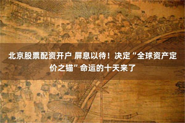 北京股票配资开户 屏息以待！决定“全球资产定价之锚”命运的十天来了