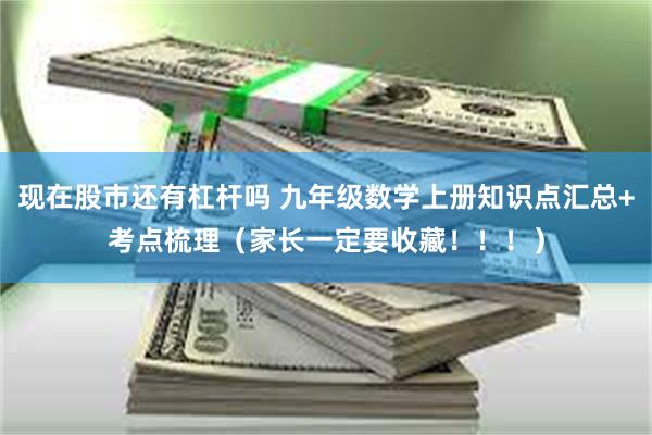 现在股市还有杠杆吗 九年级数学上册知识点汇总+考点梳理（家长一定要收藏！！！）