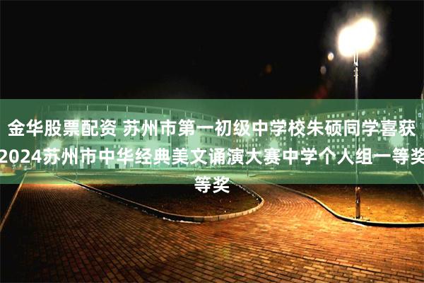 金华股票配资 苏州市第一初级中学校朱硕同学喜获2024苏州市中华经典美文诵演大赛中学个人组一等奖