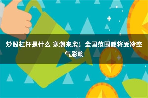 炒股杠杆是什么 寒潮来袭！全国范围都将受冷空气影响