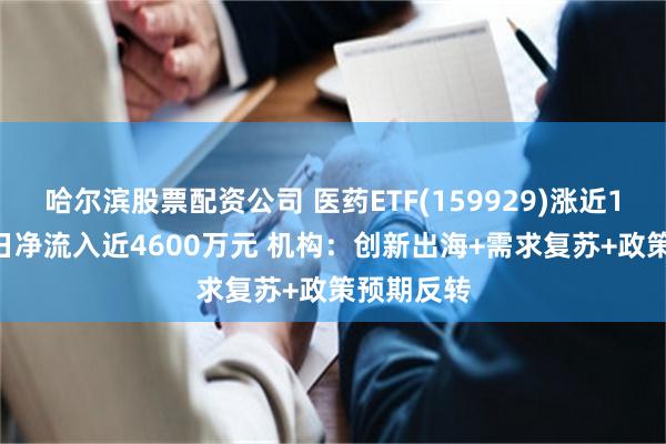 哈尔滨股票配资公司 医药ETF(159929)涨近1% 连续3日净流入近4600万元 机构：创新出海+需求复苏+政策预期反转