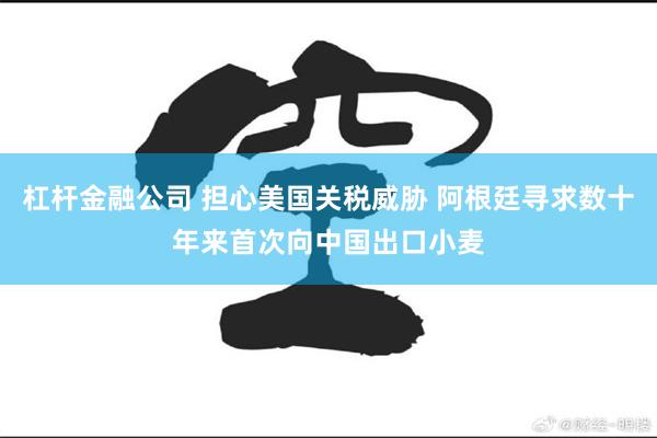 杠杆金融公司 担心美国关税威胁 阿根廷寻求数十年来首次向中国出口小麦