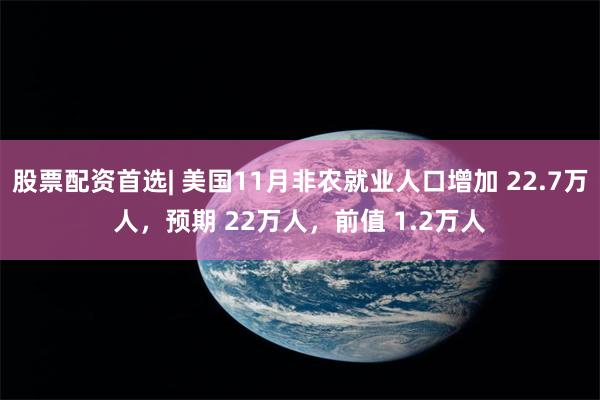 股票配资首选| 美国11月非农就业人口增加 22.7万人，预期 22万人，前值 1.2万人