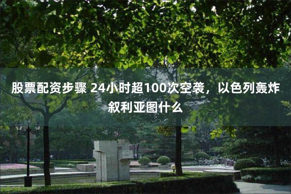 股票配资步骤 24小时超100次空袭，以色列轰炸叙利亚图什么