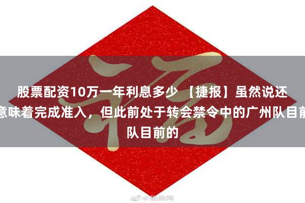 股票配资10万一年利息多少 【捷报】虽然说还不意味着完成准入，但此前处于转会禁令中的广州队目前的