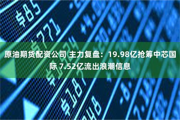 原油期货配资公司 主力复盘：19.98亿抢筹中芯国际 7.52亿流出浪潮信息