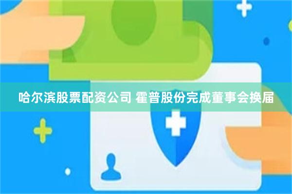 哈尔滨股票配资公司 霍普股份完成董事会换届