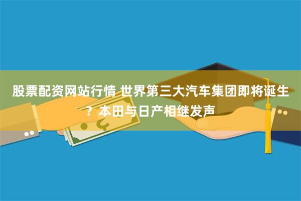 股票配资网站行情 世界第三大汽车集团即将诞生？本田与日产相继发声