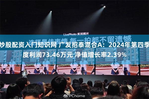 炒股配资入门知识网 广发招泰混合A：2024年第四季度利润73.46万元 净值增长率2.39%