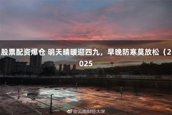 股票配资爆仓 明天晴暖迎四九，早晚防寒莫放松（2025