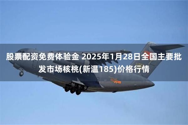 股票配资免费体验金 2025年1月28日全国主要批发市场核桃(新温185)价格行情