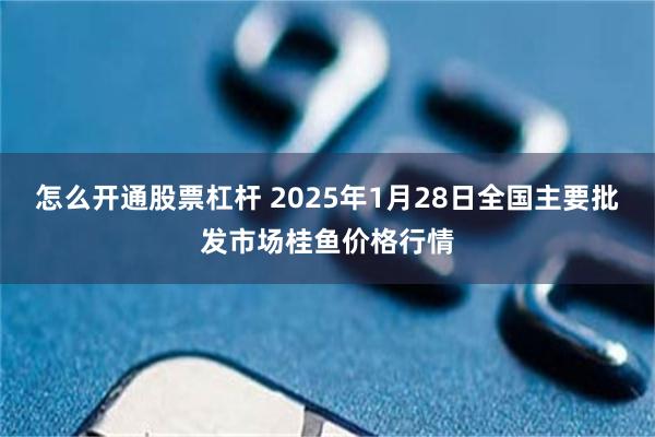 怎么开通股票杠杆 2025年1月28日全国主要批发市场桂鱼价格行情