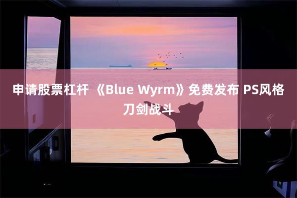 申请股票杠杆 《Blue Wyrm》免费发布 PS风格刀剑战斗