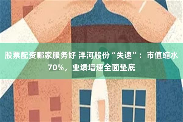 股票配资哪家服务好 洋河股份“失速”：市值缩水70%，业绩增速全面垫底