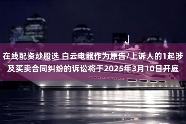 在线配资炒股选 白云电器作为原告/上诉人的1起涉及买卖合同纠纷的诉讼将于2025年3月10日开庭