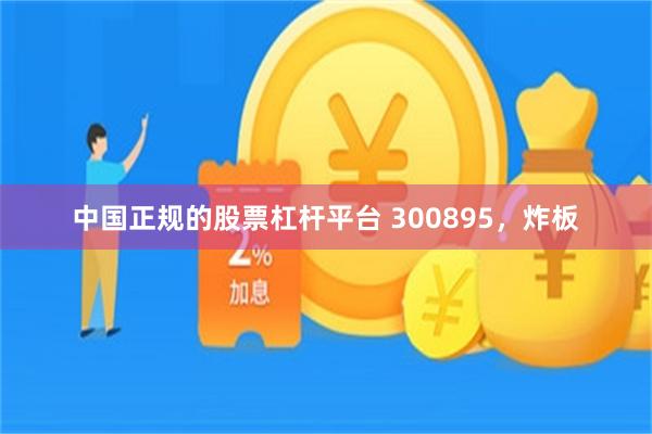 中国正规的股票杠杆平台 300895，炸板